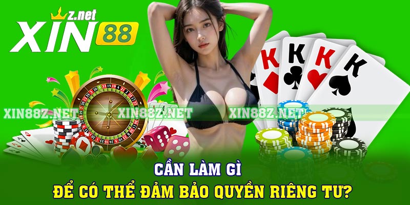 Cần làm gì để có thể đảm bảo quyền riêng tư?